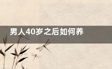 男人40岁之后如何养生 中年男人养生八大要点(40岁男人该有的状态)